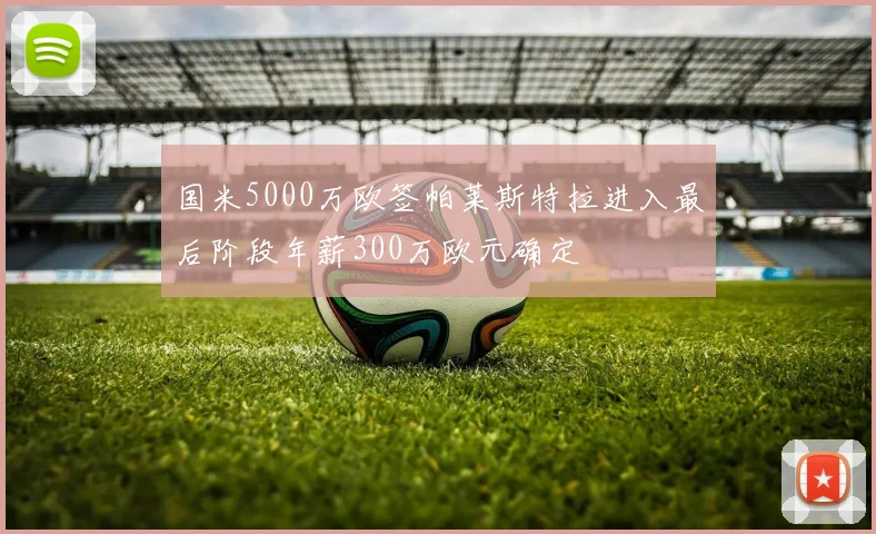 国米5000万欧签帕莱斯特拉进入最后阶段年薪300万欧元确定