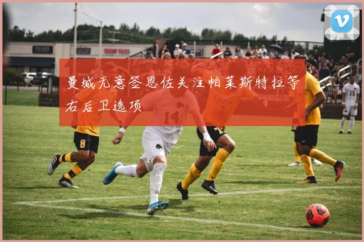 曼城无意签恩佐关注帕莱斯特拉等右后卫选项