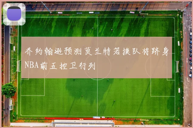 乔约翰逊预测莫兰特若换队将跻身NBA前五控卫行列