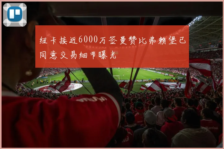 纽卡接近6000万签曼赞比弗赖堡已同意交易细节曝光