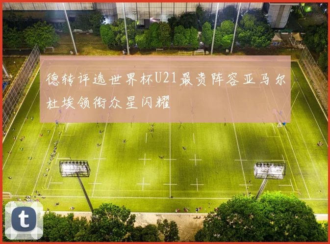 德转评选世界杯U21最贵阵容亚马尔杜埃领衔众星闪耀
