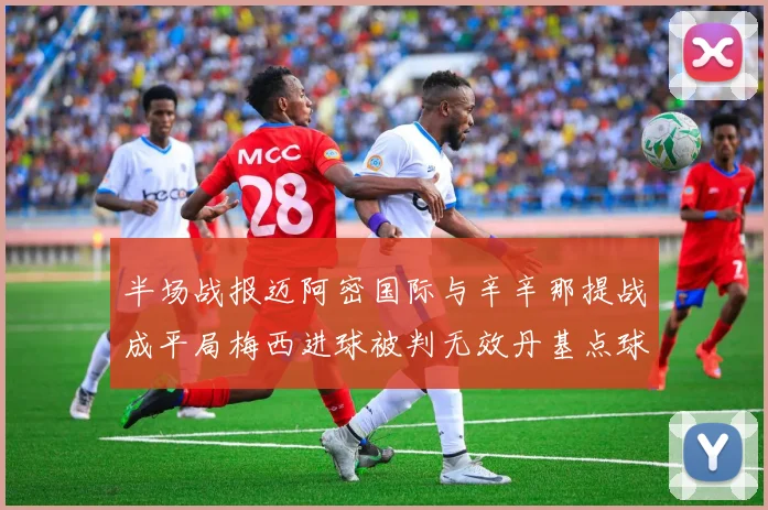 半场战报迈阿密国际与辛辛那提战成平局梅西进球被判无效丹基点球扳平比分