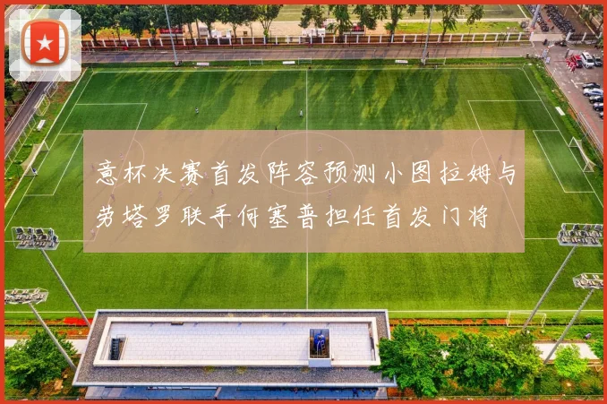 意杯决赛首发阵容预测小图拉姆与劳塔罗联手何塞普担任首发门将