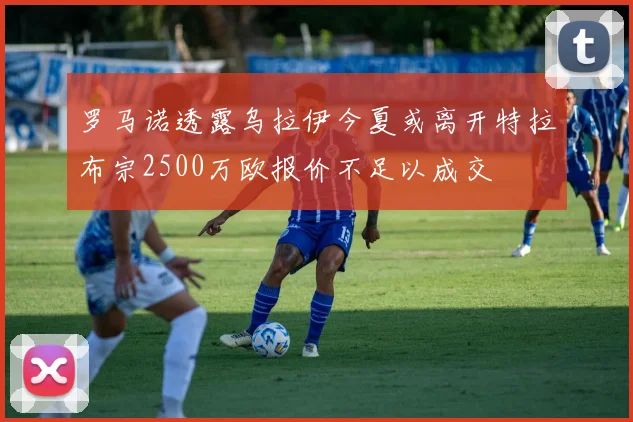 罗马诺透露乌拉伊今夏或离开特拉布宗2500万欧报价不足以成交