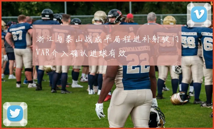 浙江与泰山战成平局程进补射破门VAR介入确认进球有效