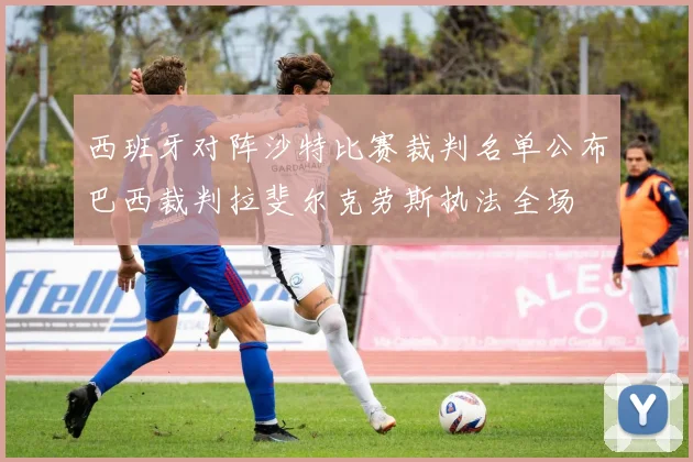 西班牙对阵沙特比赛裁判名单公布巴西裁判拉斐尔克劳斯执法全场