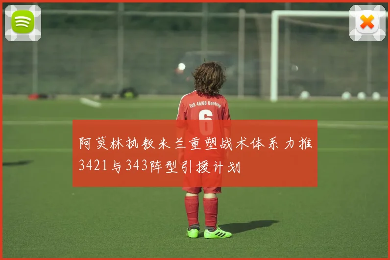 阿莫林执教米兰重塑战术体系力推3421与343阵型引援计划