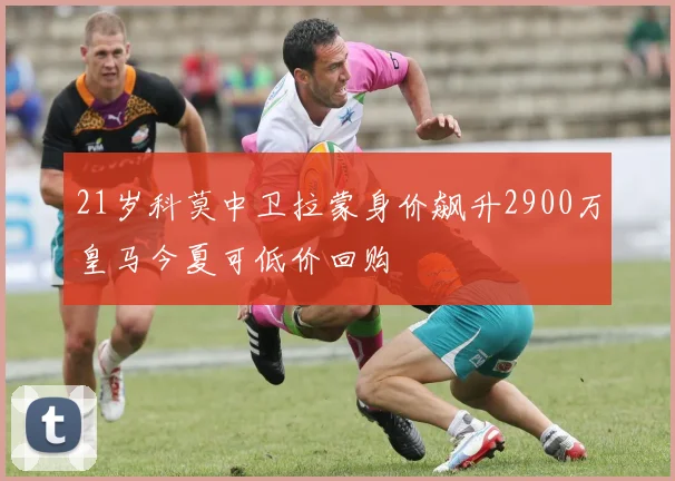 21岁科莫中卫拉蒙身价飙升2900万皇马今夏可低价回购