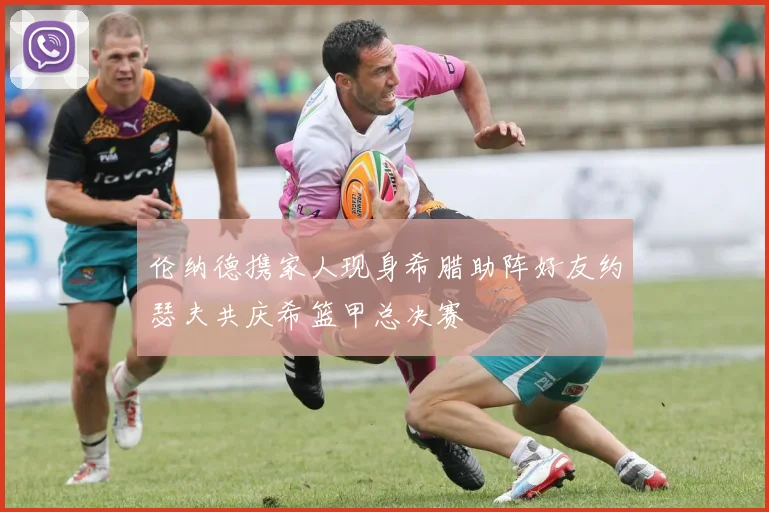 伦纳德携家人现身希腊助阵好友约瑟夫共庆希篮甲总决赛