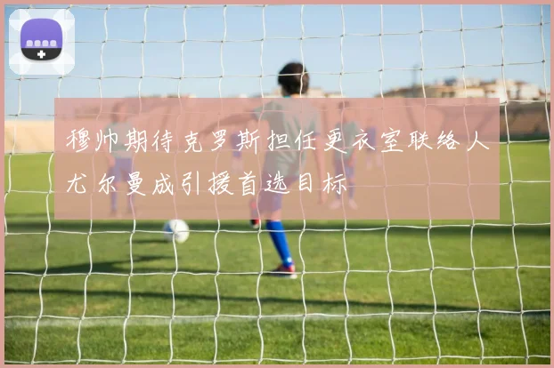 穆帅期待克罗斯担任更衣室联络人尤尔曼成引援首选目标