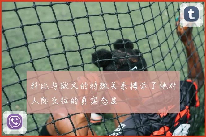 科比与欧文的特殊关系揭示了他对人际交往的真实态度