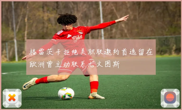 格雷茨卡拒绝美职联邀约首选留在欧洲曾主动联系尤文图斯