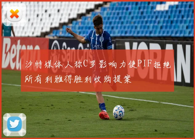 沙特媒体人称C罗影响力使PIF拒绝所有利雅得胜利收购提案
